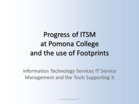 Progress of ITSM at Pomona College and the use of Footprints Information Technology Services IT Service Management and the Tools Supporting it Pomona College,