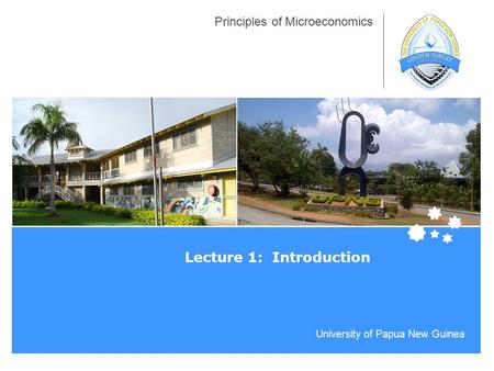 University of Papua New Guinea Principles of Microeconomics Lecture 1: Introduction.