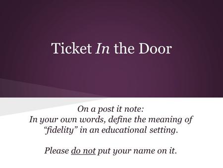 Ticket In the Door On a post it note: In your own words, define the meaning of “fidelity” in an educational setting. Please do not put your name on it.