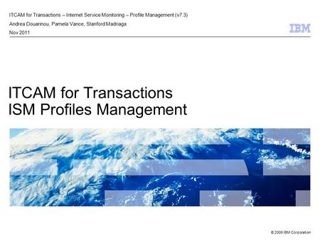 © 2009 IBM Corporation ITCAM for Transactions ISM Profiles Management ITCAM for Transactions – Internet Service Monitoring – Profile Management (v7.3)