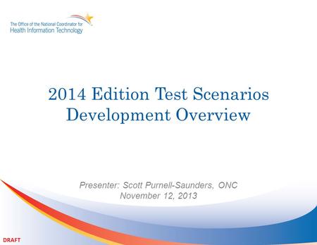 2014 Edition Test Scenarios Development Overview Presenter: Scott Purnell-Saunders, ONC November 12, 2013 DRAFT.