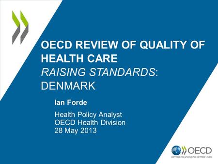 OECD REVIEW OF QUALITY OF HEALTH CARE RAISING STANDARDS: DENMARK Ian Forde Health Policy Analyst OECD Health Division 28 May 2013.