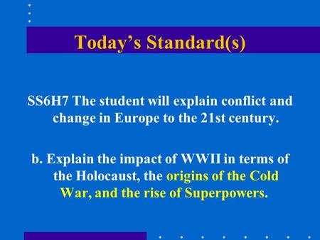 Today’s Standard(s) SS6H7 The student will explain conflict and change in Europe to the 21st century. b. Explain the impact of WWII in terms of the Holocaust,