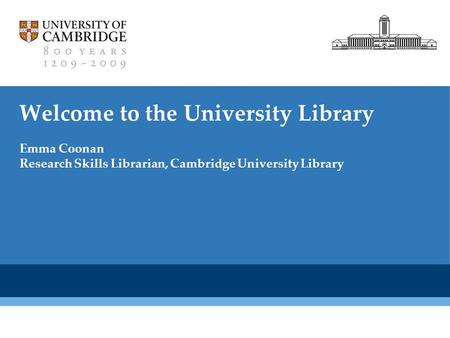 Cambridge University Library Welcome to the University Library Emma Coonan Research Skills Librarian, Cambridge University Library.