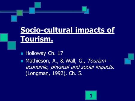 1 Socio-cultural impacts of Tourism. Holloway Ch. 17 Mathieson, A., & Wall, G., Tourism – economic, physical and social impacts. (Longman, 1992), Ch. 5.