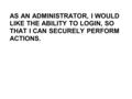 AS AN ADMINISTRATOR, I WOULD LIKE THE ABILITY TO LOGIN, SO THAT I CAN SECURELY PERFORM ACTIONS.