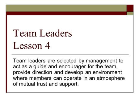 Team Leaders Lesson 4 Team leaders are selected by management to act as a guide and encourager for the team, provide direction and develop an environment.