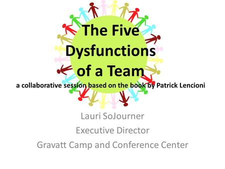 The Five Dysfunctions of a Team a collaborative session based on the book by Patrick Lencioni Lauri SoJourner Executive Director Gravatt Camp and Conference.