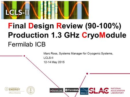 Final Design Review (90-100%) Production 1.3 GHz CryoModule Marc Ross, Systems Manager for Cryogenic Systems, LCLS-II 12-14 May 2015 Fermilab ICB.