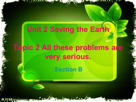 Unit 2 Saving the Earth Topic 2 All these problems are very serious. Section B.