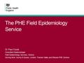 The PHE Field Epidemiology Service Dr Paul Crook Consultant Epidemiologist Field Epidemiology Services, Victoria Serving Kent, Surrey & Sussex, London,