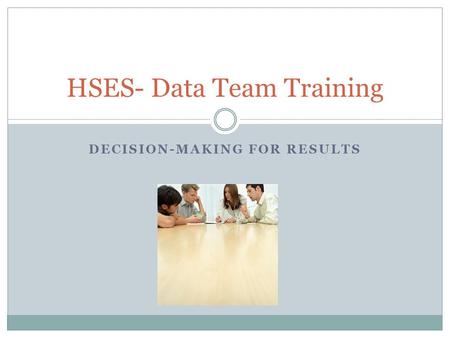 DECISION-MAKING FOR RESULTS HSES- Data Team Training.