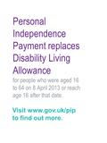 Personal Independence Payment replaces Disability Living Allowance for people who were aged 16 to 64 on 8 April 2013 or reach age 16 after that date. Visit.