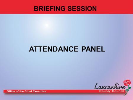 BRIEFING SESSION ATTENDANCE PANEL WELCOME. Session Outline LCC Sickness Absence Policy What does non-attendance mean to the Organisation? Progress and.