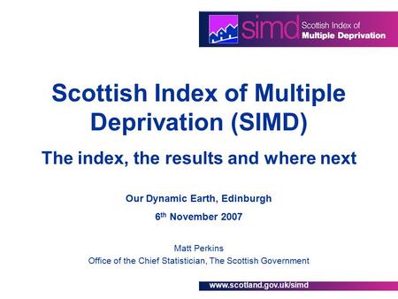 Www.scotland.gov.uk/simd Scottish Index of Multiple Deprivation (SIMD) The index, the results and where next Our Dynamic Earth, Edinburgh 6 th November.