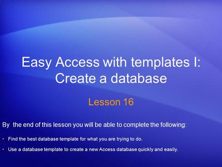 Easy Access with templates I: Create a database Lesson 16 By the end of this lesson you will be able to complete the following: Find the best database.