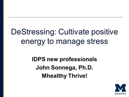 DeStressing: Cultivate positive energy to manage stress IDPS new professionals John Sonnega, Ph.D. Mhealthy Thrive!