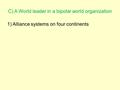 C) A World leader in a bipolar world organization 1) Alliance systems on four continents.