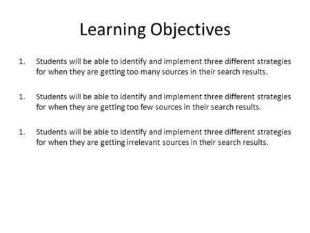 Learning Objectives 1.Students will be able to identify and implement three different strategies for when they are getting too many sources in their search.