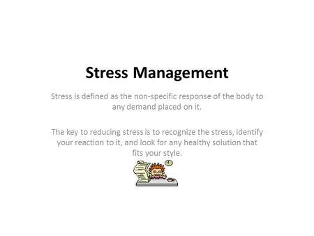 Stress Management Stress is defined as the non-specific response of the body to any demand placed on it. The key to reducing stress is to recognize the.