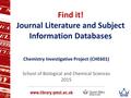 Find it! Journal Literature and Subject Information Databases Chemistry Investigative Project (CHE601) School of Biological and Chemical Sciences 2015.