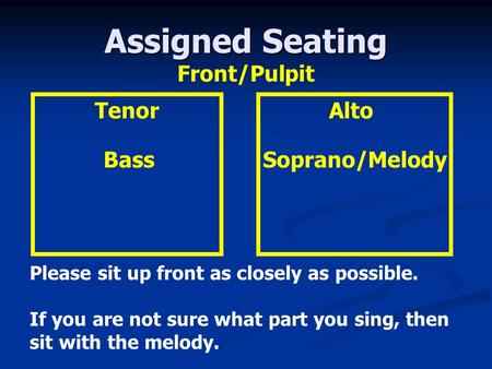 Assigned Seating Alto Soprano/Melody Tenor Bass Please sit up front as closely as possible. If you are not sure what part you sing, then sit with the melody.