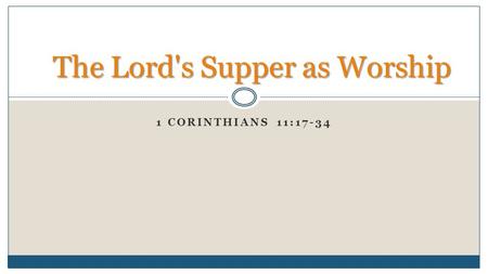 1 CORINTHIANS 11:17-34 The Lord's Supper as Worship.