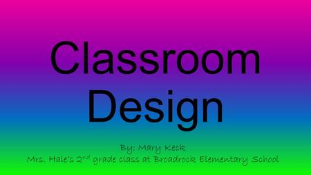 Classroom Design By: Mary Keck Mrs. Hale’s 2 nd grade class at Broadrock Elementary School.