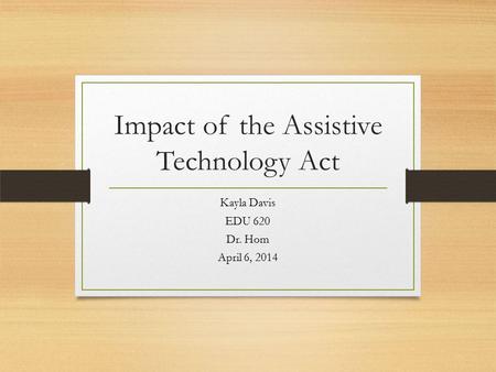 Impact of the Assistive Technology Act Kayla Davis EDU 620 Dr. Hom April 6, 2014.