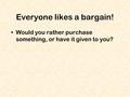 Everyone likes a bargain! Would you rather purchase something, or have it given to you?