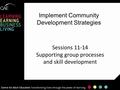 Implement Community Development Strategies Sessions 11-14 Supporting group processes and skill development 1.