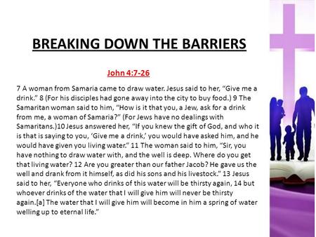 BREAKING DOWN THE BARRIERS John 4:7-26 7 A woman from Samaria came to draw water. Jesus said to her, “Give me a drink.” 8 (For his disciples had gone away.