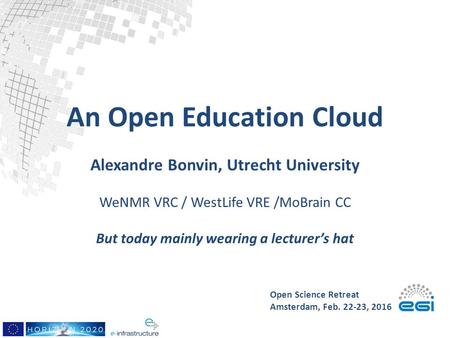 An Open Education Cloud Alexandre Bonvin, Utrecht University WeNMR VRC / WestLife VRE /MoBrain CC But today mainly wearing a lecturer’s hat Open Science.