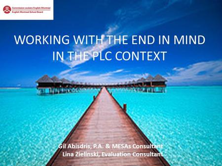 WORKING WITH THE END IN MIND IN THE PLC CONTEXT Gil Abisdris, P.A. & MESAs Consultant Lina Zielinski, Evaluation Consultant.