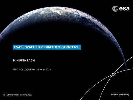 ESA UNCLASSIFIED – For Official Use FISO COLLOQUIUM, 18 June 2014 B. HUFENBACH ESA’S SPACE EXPLORATION STRATEGY.