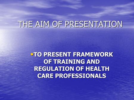 THE AIM OF PRESENTATION TO PRESENT FRAMEWORK OF TRAINING AND REGULATION OF HEALTH CARE PROFESSIONALS TO PRESENT FRAMEWORK OF TRAINING AND REGULATION OF.