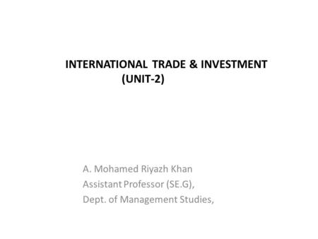 INTERNATIONAL TRADE & INVESTMENT (UNIT-2) A. Mohamed Riyazh Khan Assistant Professor (SE.G), Dept. of Management Studies,