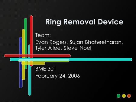 Ring Removal Device Team: Evan Rogers, Sujan Bhaheetharan, Tyler Allee, Steve Noel BME 301 February 24, 2006.