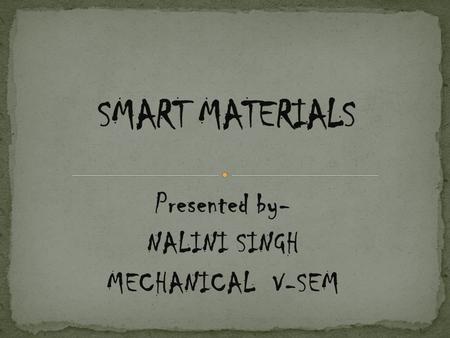 Presented by- NALINI SINGH MECHANICAL V-SEM. Material that can change one or more of its properties in response to an external stimulus. For example,