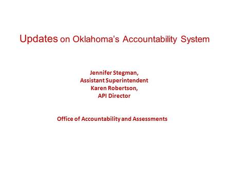 Updates on Oklahoma’s Accountability System Jennifer Stegman, Assistant Superintendent Karen Robertson, API Director Office of Accountability and Assessments.