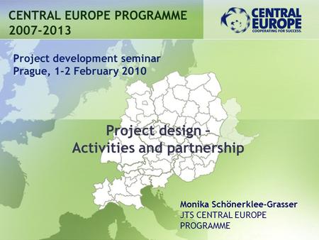 Project design – Activities and partnership CENTRAL EUROPE PROGRAMME 2007-2013 Project development seminar Prague, 1-2 February 2010 Monika Schönerklee-Grasser.