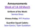 Announcements Week of 14-18 March Uniform of the Week: Service Dress Fitness Friday: PFT Practice Guardian Squad Cadets: Sean Garcia / Tyler Gustafson.