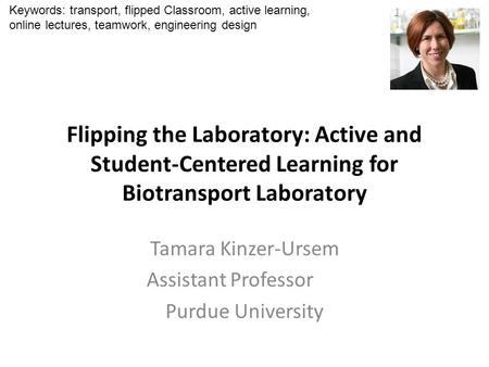 Flipping the Laboratory: Active and Student-Centered Learning for Biotransport Laboratory Tamara Kinzer-Ursem Assistant Professor Purdue University Keywords: