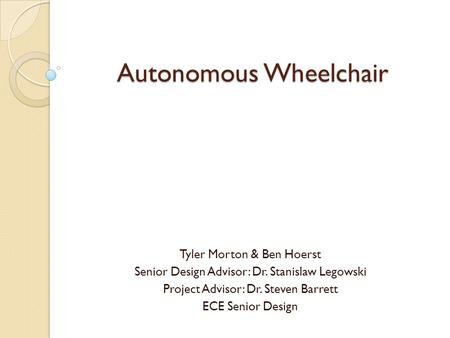 Autonomous Wheelchair Tyler Morton & Ben Hoerst Senior Design Advisor: Dr. Stanislaw Legowski Project Advisor: Dr. Steven Barrett ECE Senior Design.