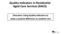 Quality Indicators in Residential Aged Care Services (RACS) Overview: Using Quality Indicators to make a positive difference to resident care.