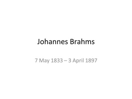 Johannes Brahms 7 May 1833 – 3 April 1897. Johannes Brahms 7 May 1833 – 3 April 1897) was a German composer and pianist, and one of the leading musicians.