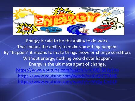 Energy is said to be the ability to do work. That means the ability to make something happen. By “happen” it means to make things move or change condition.