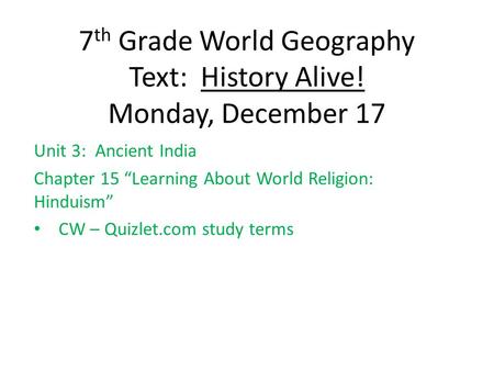 7 th Grade World Geography Text: History Alive! Monday, December 17 Unit 3: Ancient India Chapter 15 “Learning About World Religion: Hinduism” CW – Quizlet.com.