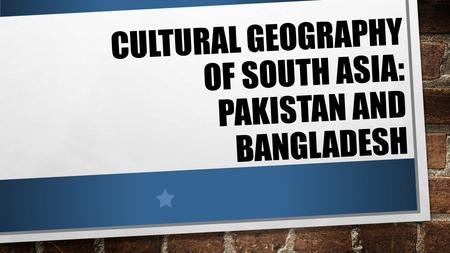 CULTURAL GEOGRAPHY OF SOUTH ASIA: PAKISTAN AND BANGLADESH.