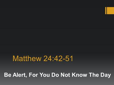 Matthew 24:42-51 Be Alert, For You Do Not Know The Day.